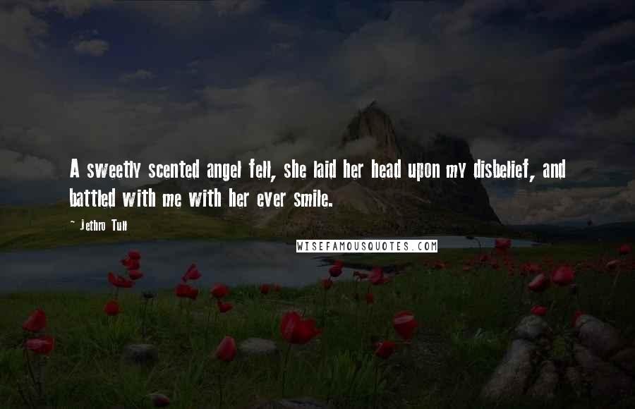 Jethro Tull quotes: A sweetly scented angel fell, she laid her head upon my disbelief, and battled with me with her ever smile.