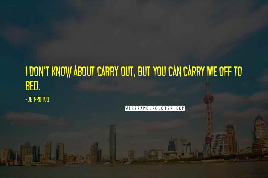 Jethro Tull quotes: I don't know about carry out, but you can carry me off to bed.