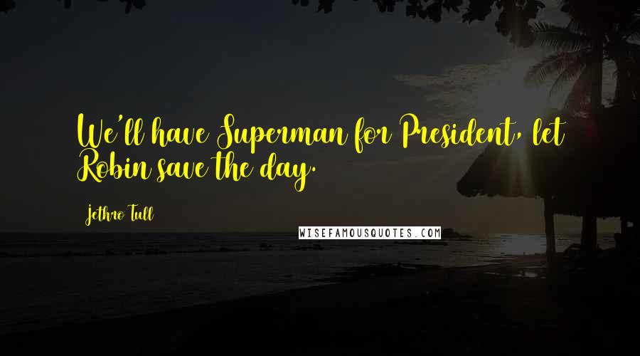 Jethro Tull quotes: We'll have Superman for President, let Robin save the day.