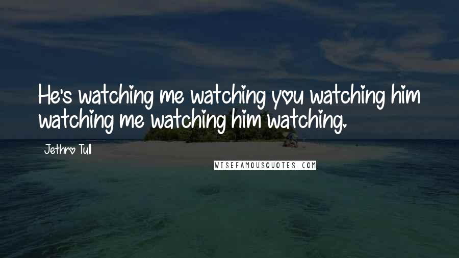 Jethro Tull quotes: He's watching me watching you watching him watching me watching him watching.