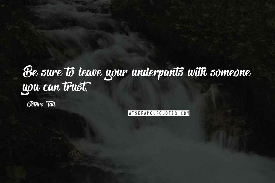 Jethro Tull quotes: Be sure to leave your underpants with someone you can trust.