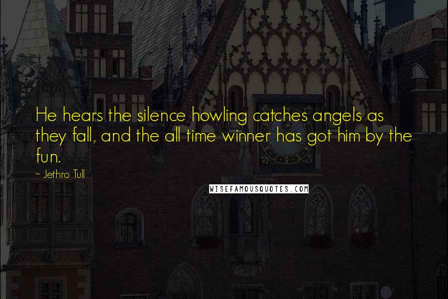 Jethro Tull quotes: He hears the silence howling catches angels as they fall, and the all time winner has got him by the fun. Jethro Tull quotes: He hears the silence howling catches angels as they fall, and the all time winner has got him by the fun.