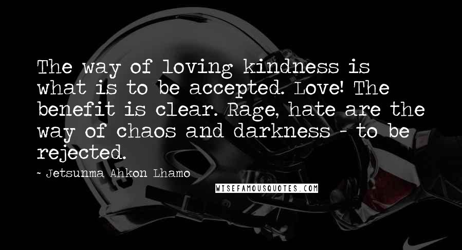 Jetsunma Ahkon Lhamo quotes: The way of loving kindness is what is to be accepted. Love! The benefit is clear. Rage, hate are the way of chaos and darkness - to be rejected.