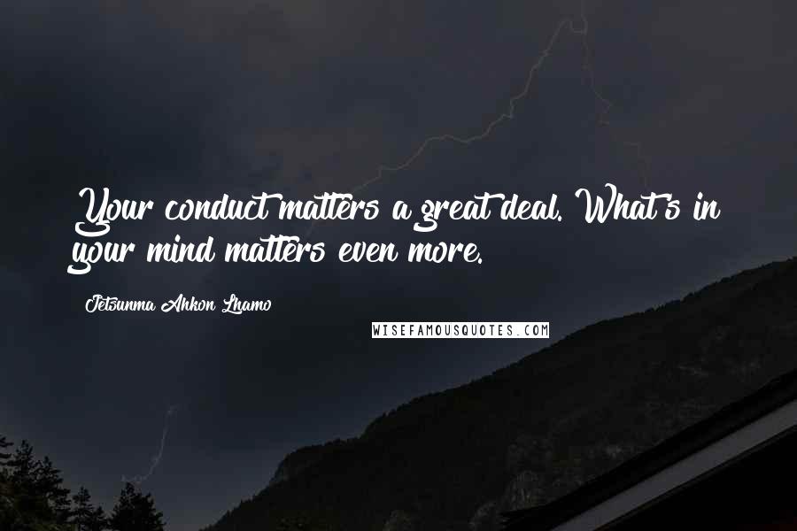 Jetsunma Ahkon Lhamo quotes: Your conduct matters a great deal. What's in your mind matters even more.
