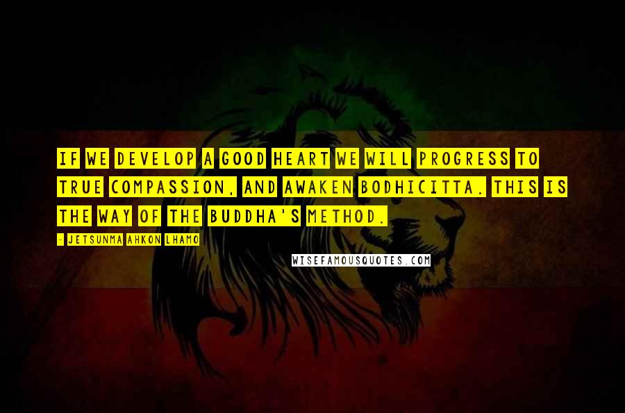 Jetsunma Ahkon Lhamo quotes: If we develop a good heart we will progress to true compassion, and awaken Bodhicitta. This is the way of the Buddha's method.
