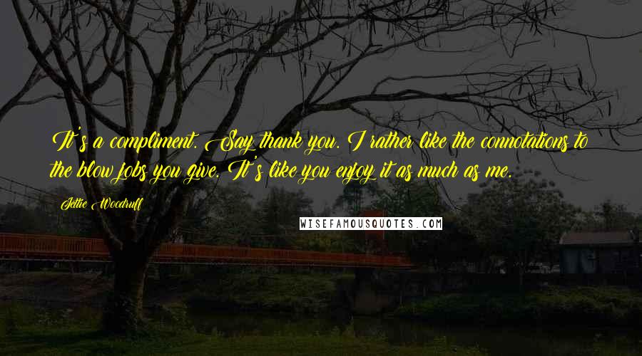 Jettie Woodruff quotes: It's a compliment. Say thank you. I rather like the connotations to the blow jobs you give. It's like you enjoy it as much as me.