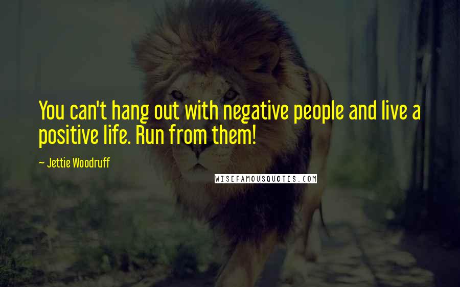 Jettie Woodruff quotes: You can't hang out with negative people and live a positive life. Run from them!