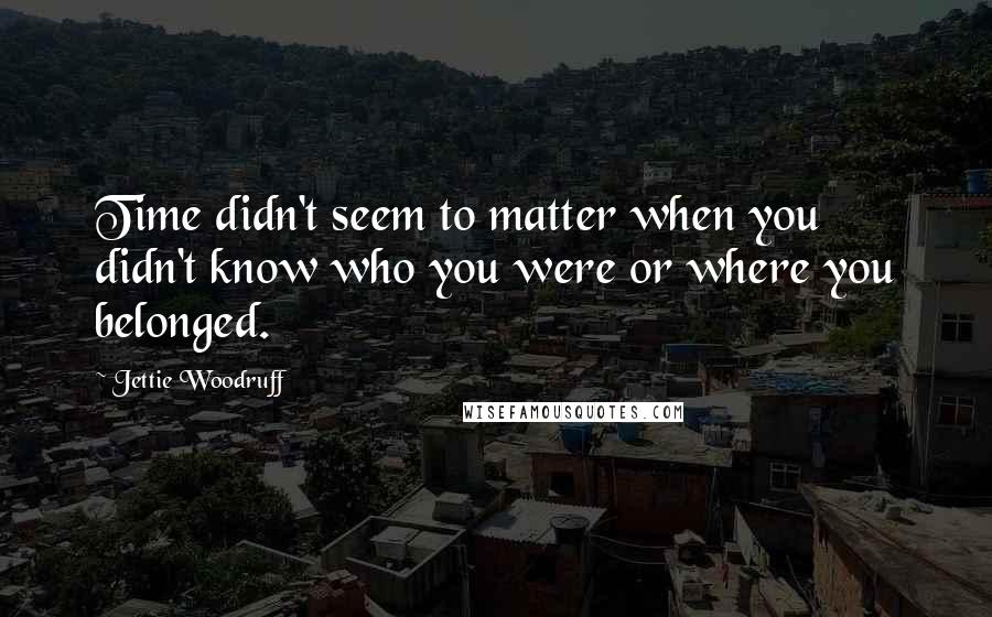 Jettie Woodruff quotes: Time didn't seem to matter when you didn't know who you were or where you belonged.