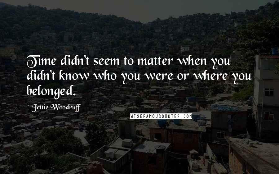 Jettie Woodruff quotes: Time didn't seem to matter when you didn't know who you were or where you belonged.