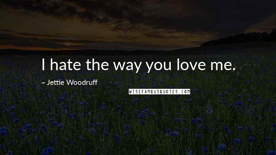 Jettie Woodruff quotes: I hate the way you love me.