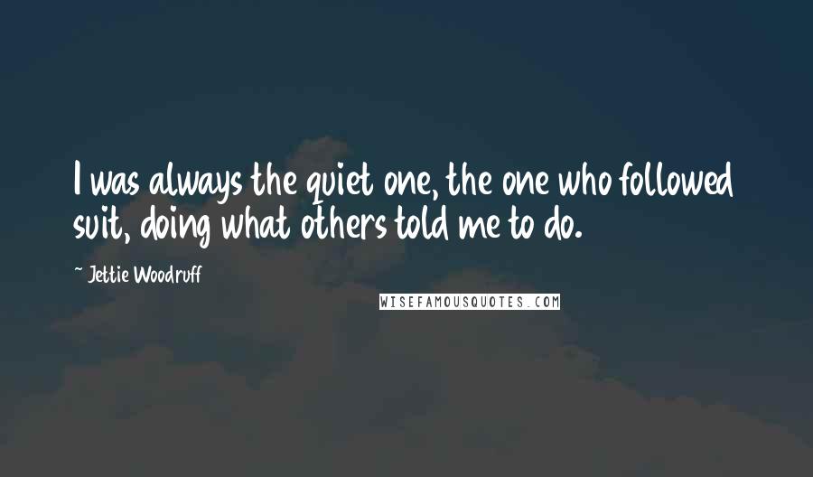 Jettie Woodruff quotes: I was always the quiet one, the one who followed suit, doing what others told me to do.