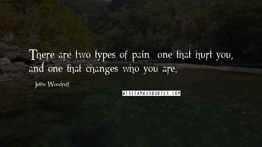 Jettie Woodruff quotes: There are two types of pain; one that hurt you, and one that changes who you are.