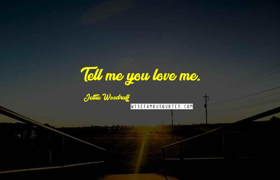 Jettie Woodruff quotes: Tell me you love me.