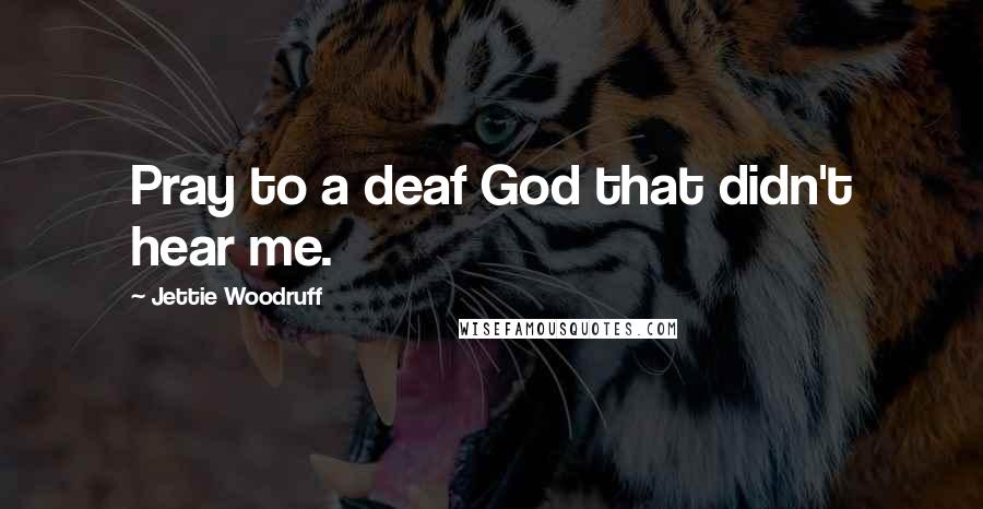 Jettie Woodruff quotes: Pray to a deaf God that didn't hear me.