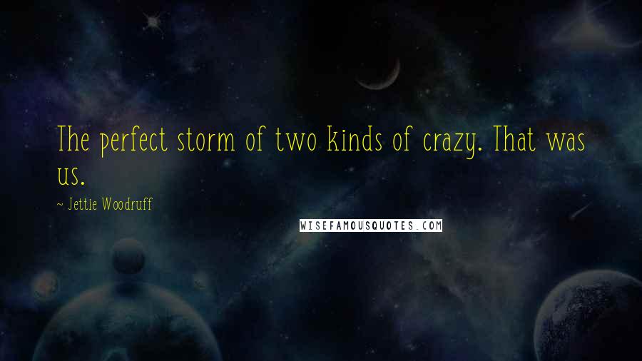 Jettie Woodruff quotes: The perfect storm of two kinds of crazy. That was us.