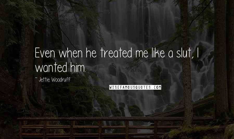 Jettie Woodruff quotes: Even when he treated me like a slut, I wanted him.