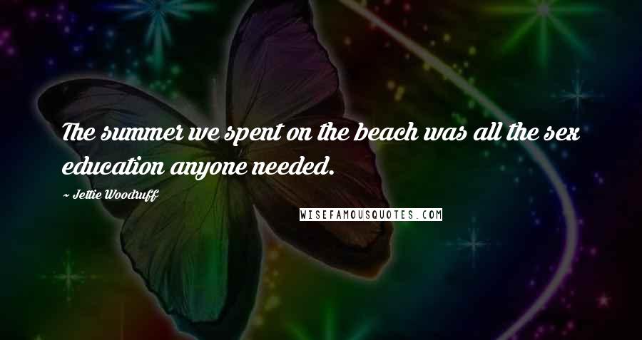 Jettie Woodruff quotes: The summer we spent on the beach was all the sex education anyone needed.