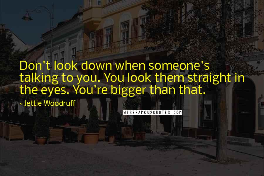 Jettie Woodruff quotes: Don't look down when someone's talking to you. You look them straight in the eyes. You're bigger than that.