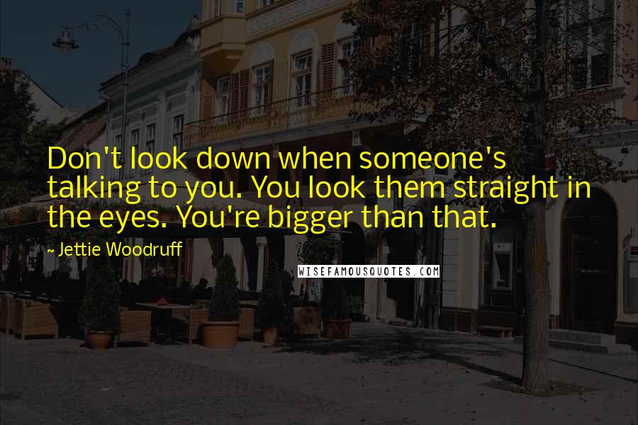 Jettie Woodruff quotes: Don't look down when someone's talking to you. You look them straight in the eyes. You're bigger than that. Jettie Woodruff quotes: Don't look down when someone's talking to you. You look them straight in the eyes. You're bigger than that.