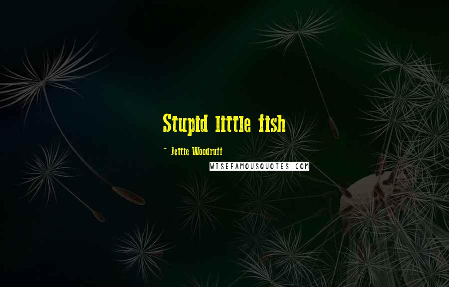 Jettie Woodruff quotes: Stupid little fish