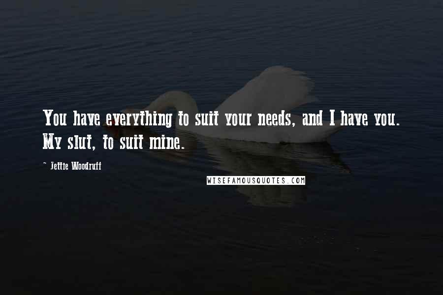 Jettie Woodruff quotes: You have everything to suit your needs, and I have you. My slut, to suit mine.