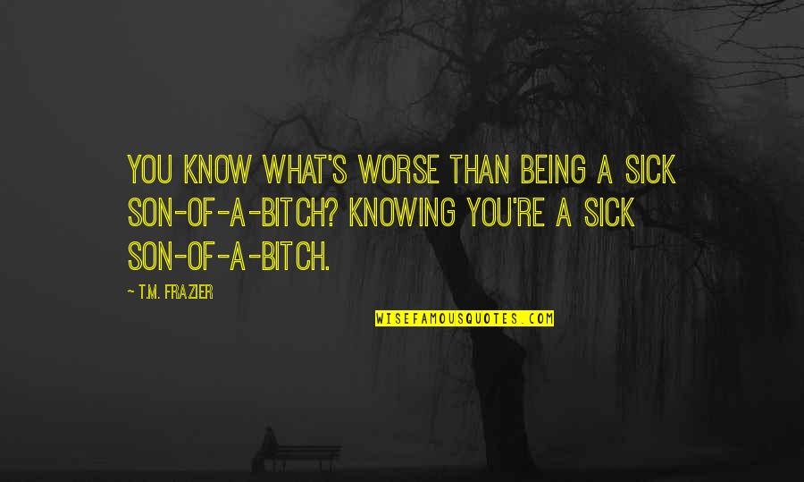 Jeugdag Quotes By T.M. Frazier: You know what's worse than being a sick Jeugdag Quotes By T.M. Frazier: You know what's worse than being a sick