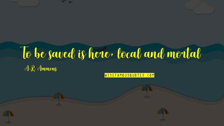 Jeunet And Caro Quotes By A.R. Ammons: To be saved is here, local and mortal Jeunet And Caro Quotes By A.R. Ammons: To be saved is here, local and mortal