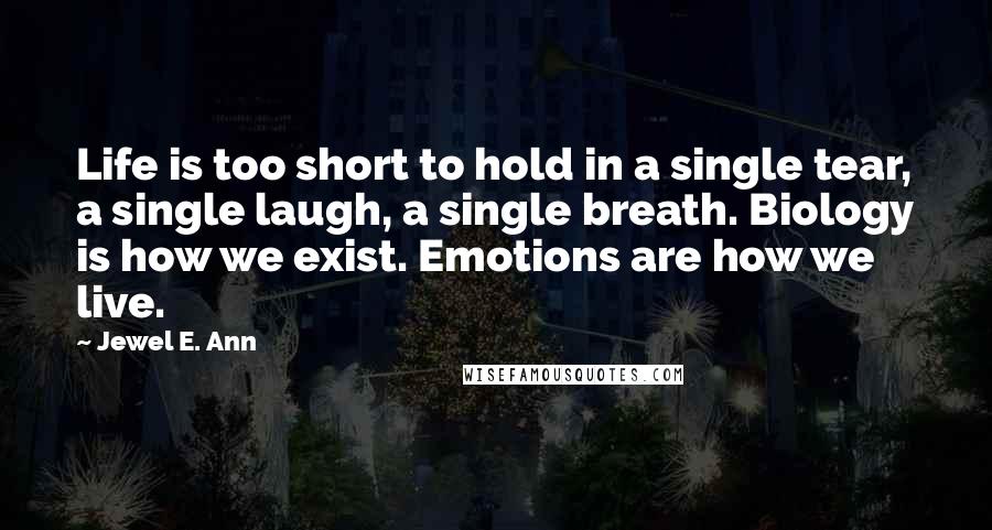 Jewel E. Ann quotes: Life is too short to hold in a single tear, a single laugh, a single breath. Biology is how we exist. Emotions are how we live.