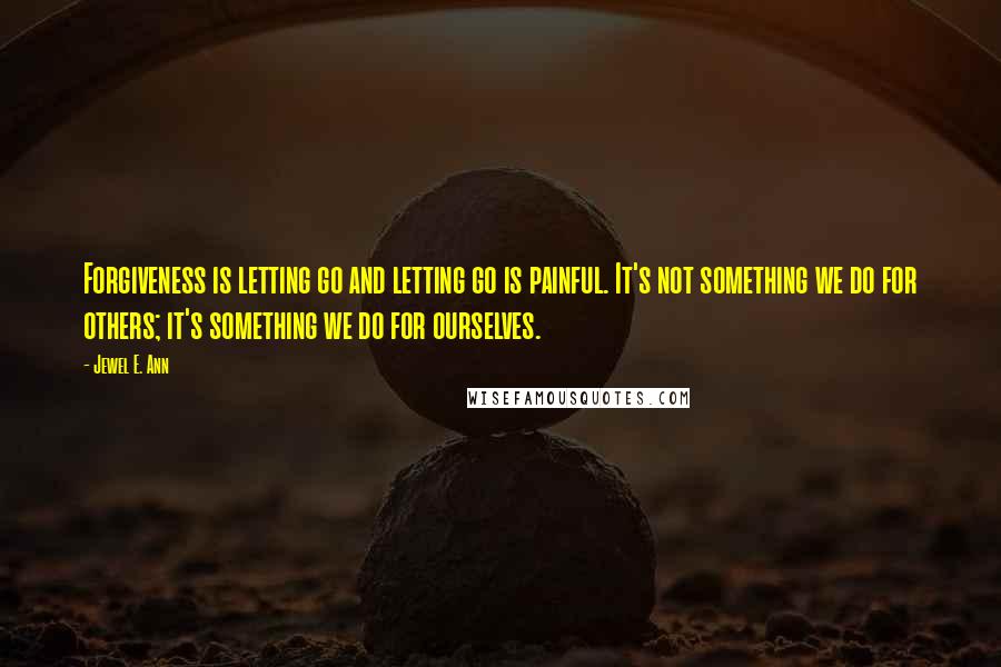 Jewel E. Ann quotes: Forgiveness is letting go and letting go is painful. It's not something we do for others; it's something we do for ourselves.