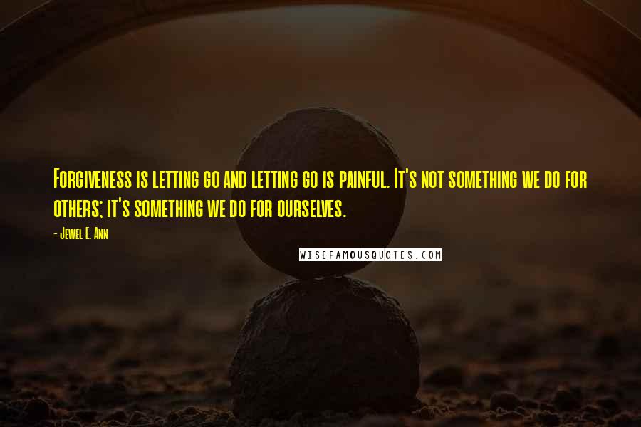 Jewel E. Ann quotes: Forgiveness is letting go and letting go is painful. It's not something we do for others; it's something we do for ourselves. Jewel E. Ann quotes: Forgiveness is letting go and letting go is painful. It's not something we do for others; it's something we do for ourselves.