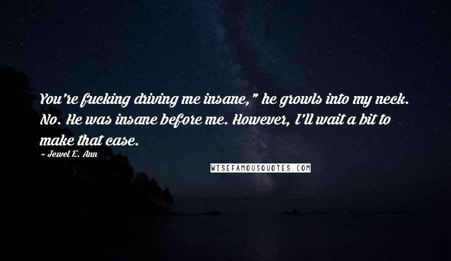 Jewel E. Ann quotes: You're fucking driving me insane," he growls into my neck. No. He was insane before me. However, I'll wait a bit to make that case.