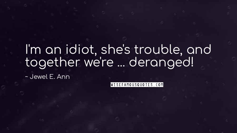 Jewel E. Ann quotes: I'm an idiot, she's trouble, and together we're ... deranged!