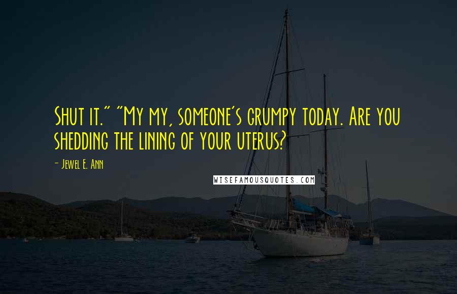 Jewel E. Ann quotes: Shut it." "My my, someone's grumpy today. Are you shedding the lining of your uterus?