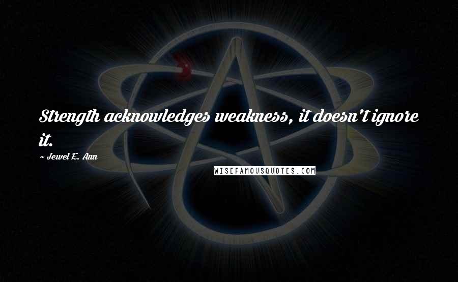 Jewel E. Ann quotes: Strength acknowledges weakness, it doesn't ignore it.