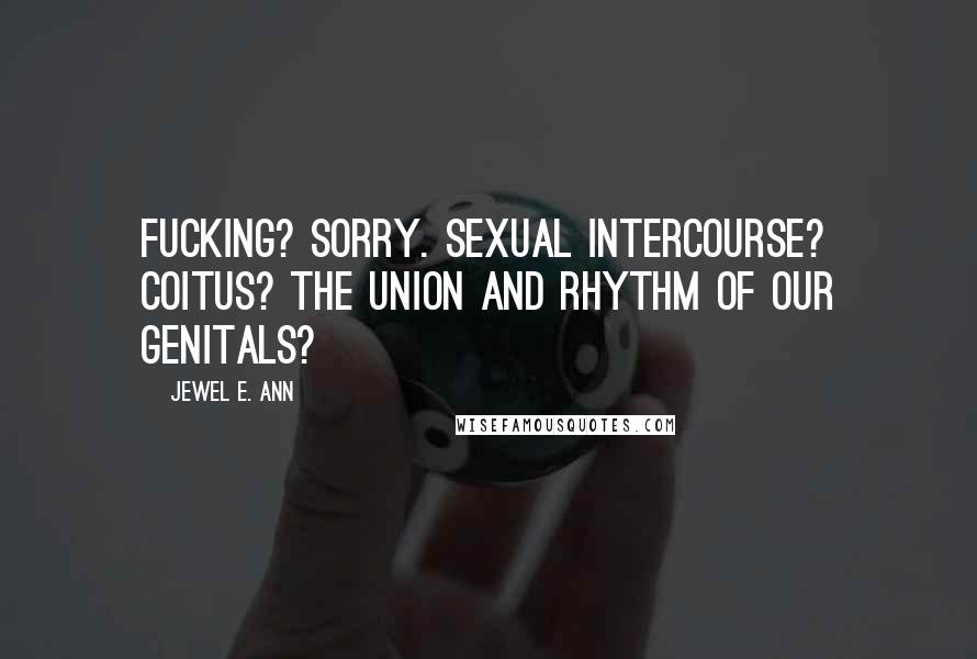 Jewel E. Ann quotes: Fucking? Sorry. Sexual intercourse? Coitus? The union and rhythm of our genitals?