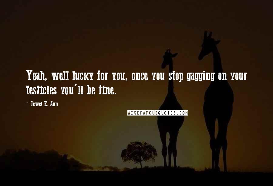 Jewel E. Ann quotes: Yeah, well lucky for you, once you stop gagging on your testicles you'll be fine.