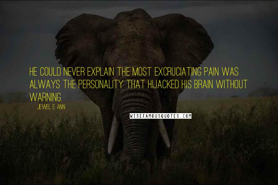 Jewel E. Ann quotes: He could never explain the most excruciating pain was always the personality that hijacked his brain without warning. Jewel E. Ann quotes: He could never explain the most excruciating pain was always the personality that hijacked his brain without warning.