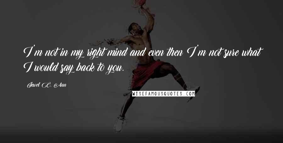 Jewel E. Ann quotes: I'm not in my right mind and even then I'm not sure what I would say back to you.