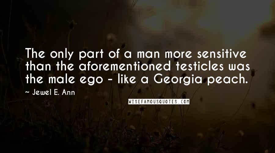 Jewel E. Ann quotes: The only part of a man more sensitive than the aforementioned testicles was the male ego - like a Georgia peach.