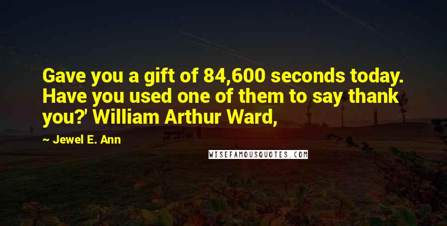 Jewel E. Ann quotes: Gave you a gift of 84,600 seconds today. Have you used one of them to say thank you?' William Arthur Ward, Jewel E. Ann quotes: Gave you a gift of 84,600 seconds today. Have you used one of them to say thank you?' William Arthur Ward,