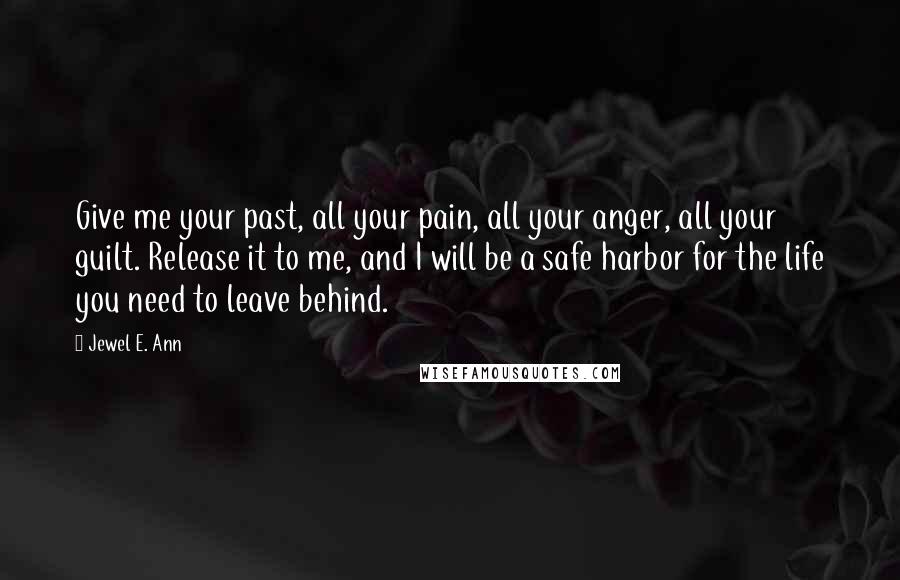 Jewel E. Ann quotes: Give me your past, all your pain, all your anger, all your guilt. Release it to me, and I will be a safe harbor for the life you need to Jewel E. Ann quotes: Give me your past, all your pain, all your anger, all your guilt. Release it to me, and I will be a safe harbor for the life you need to