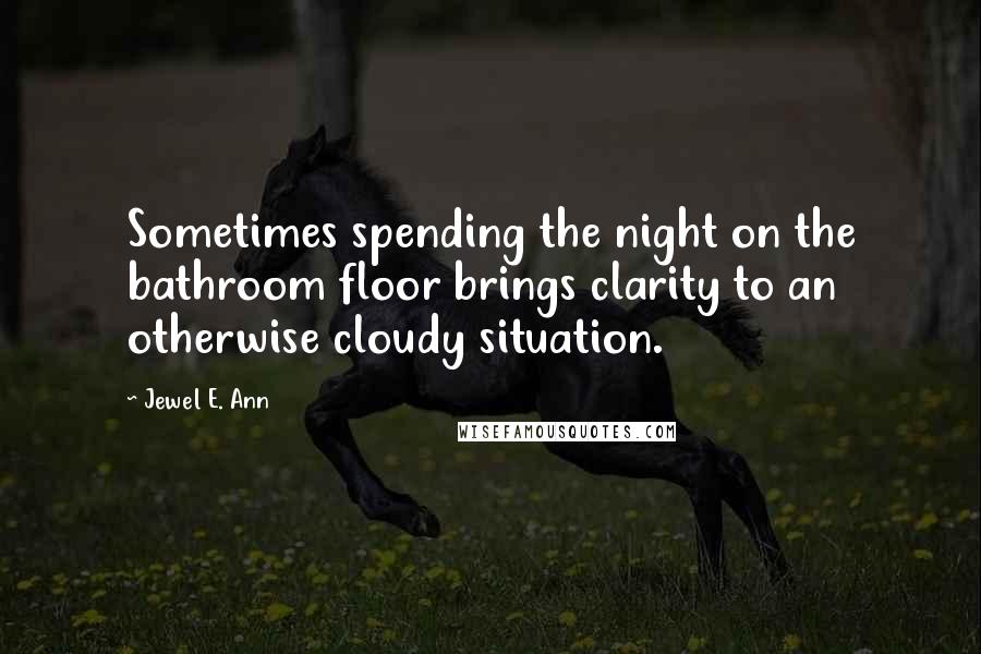 Jewel E. Ann quotes: Sometimes spending the night on the bathroom floor brings clarity to an otherwise cloudy situation.