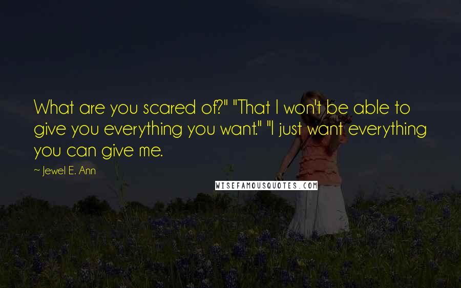 Jewel E. Ann quotes: What are you scared of?" "That I won't be able to give you everything you want." "I just want everything you can give me.