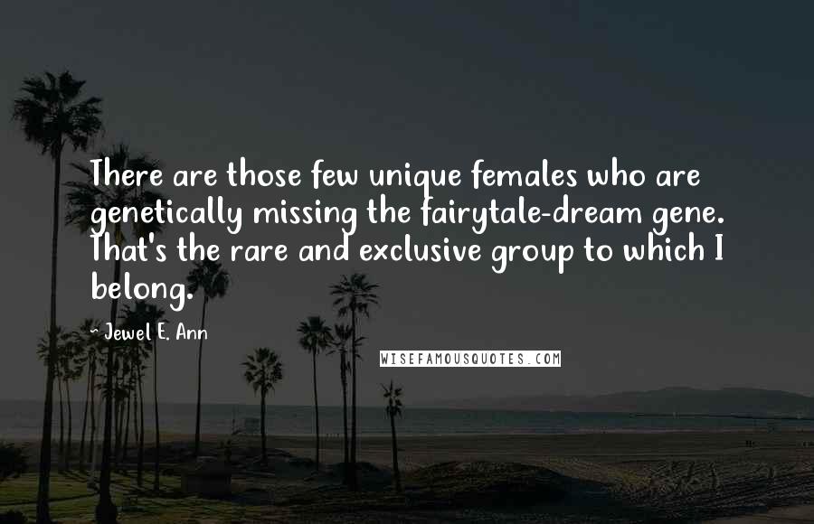 Jewel E. Ann quotes: There are those few unique females who are genetically missing the fairytale-dream gene. That's the rare and exclusive group to which I belong. Jewel E. Ann quotes: There are those few unique females who are genetically missing the fairytale-dream gene. That's the rare and exclusive group to which I belong.
