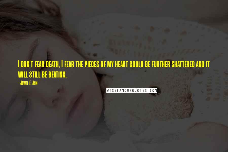 Jewel E. Ann quotes: I don't fear death, I fear the pieces of my heart could be further shattered and it will still be beating.