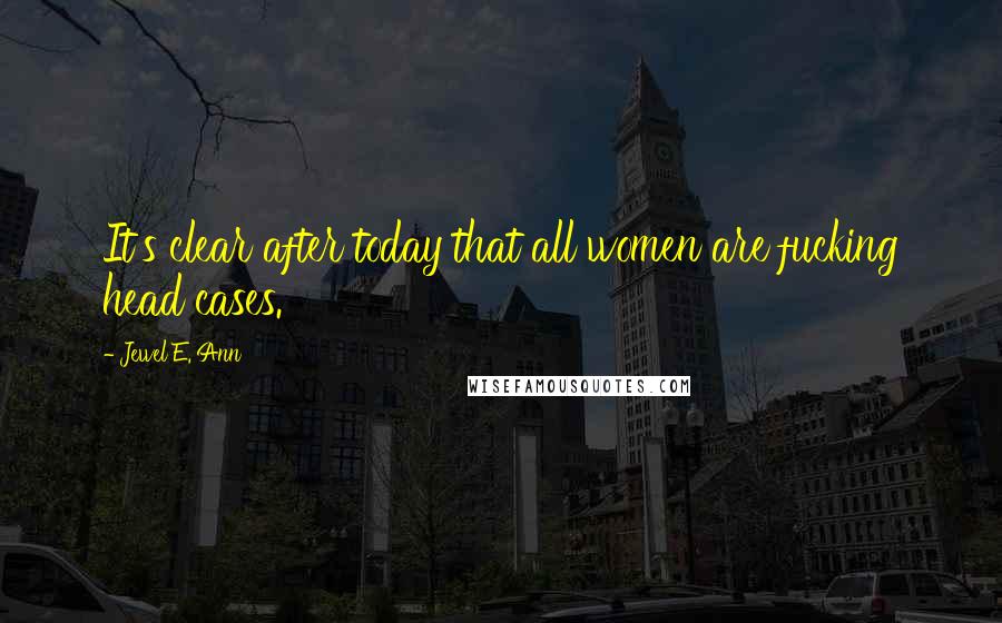 Jewel E. Ann quotes: It's clear after today that all women are fucking head cases.