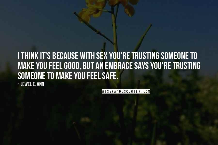 Jewel E. Ann quotes: I think it's because with sex you're trusting someone to make you feel good, but an embrace says you're trusting someone to make you feel safe.