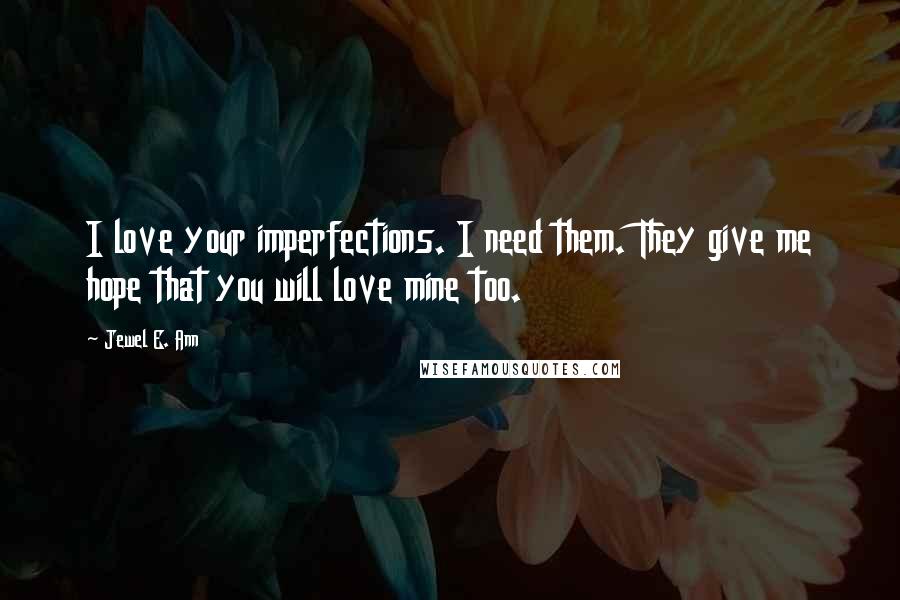 Jewel E. Ann quotes: I love your imperfections. I need them. They give me hope that you will love mine too.