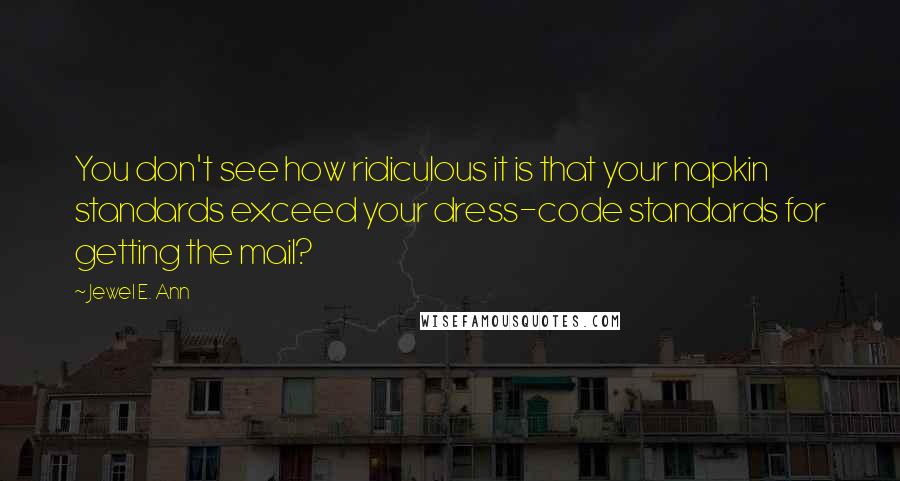 Jewel E. Ann quotes: You don't see how ridiculous it is that your napkin standards exceed your dress-code standards for getting the mail?