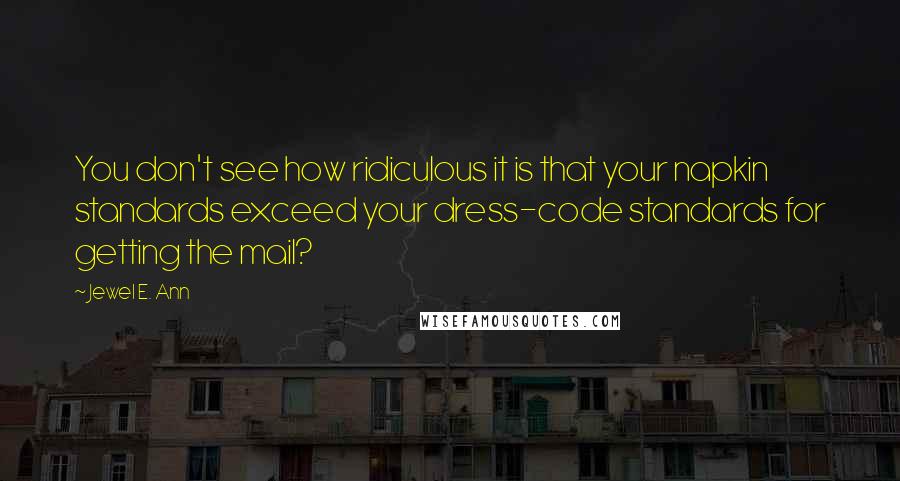 Jewel E. Ann quotes: You don't see how ridiculous it is that your napkin standards exceed your dress-code standards for getting the mail? Jewel E. Ann quotes: You don't see how ridiculous it is that your napkin standards exceed your dress-code standards for getting the mail?